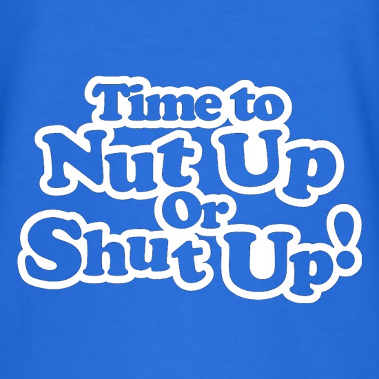 Time To Nut Up Or Shut Up! t-shirts